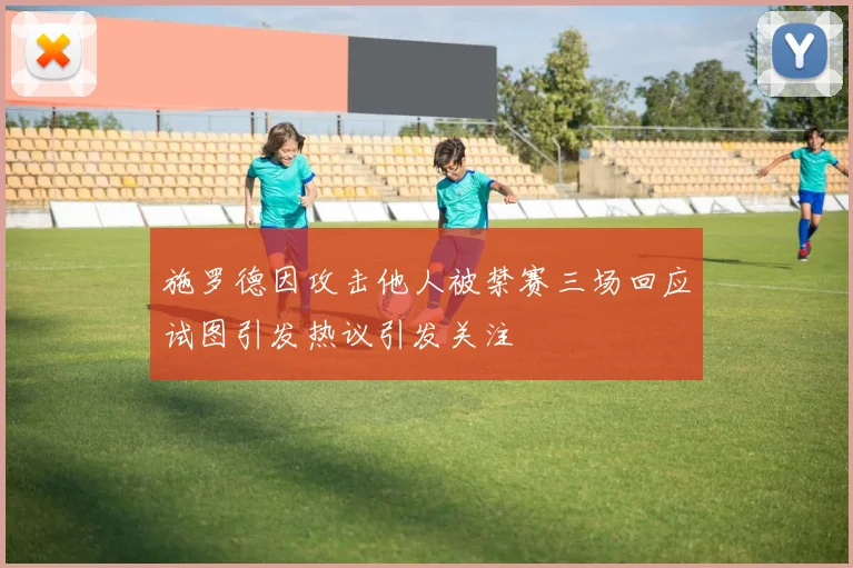 施罗德因攻击他人被禁赛三场回应试图引发热议引发关注