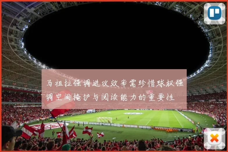 马祖拉强调进攻效率需珍惜球权强调空间掩护与阅读能力的重要性