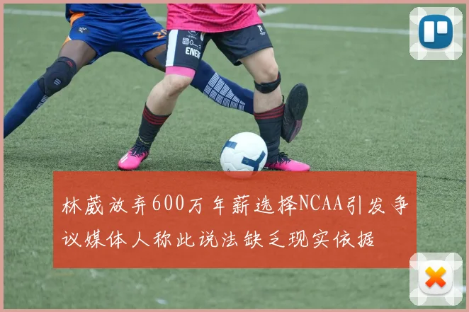 林葳放弃600万年薪选择NCAA引发争议媒体人称此说法缺乏现实依据