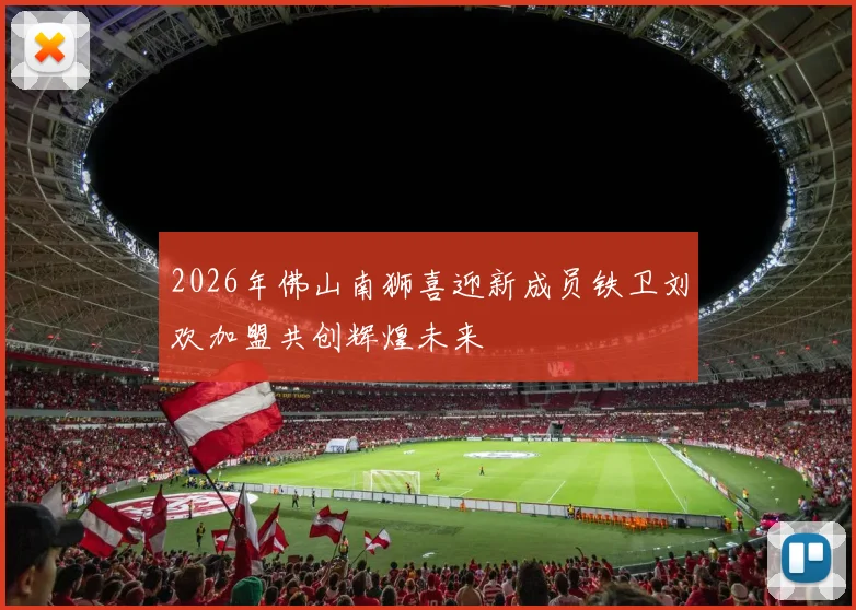 2026年佛山南狮喜迎新成员铁卫刘欢加盟共创辉煌未来