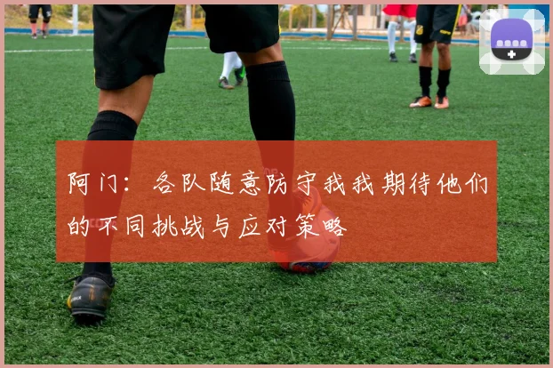 阿门：各队随意防守我我期待他们的不同挑战与应对策略