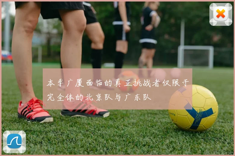 本季广厦面临的真正挑战者仅限于完全体的北京队与广东队