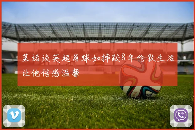 莱诺谈英超角球如摔跤8年伦敦生活让他倍感温馨