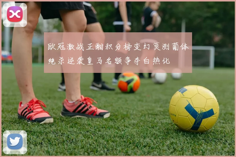 欧冠激战正酣积分榜变幻莫测葡体绝杀逆袭皇马名额争夺白热化