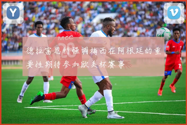 德拉富恩特强调梅西在阿根廷的重要性期待参加欧美杯赛事