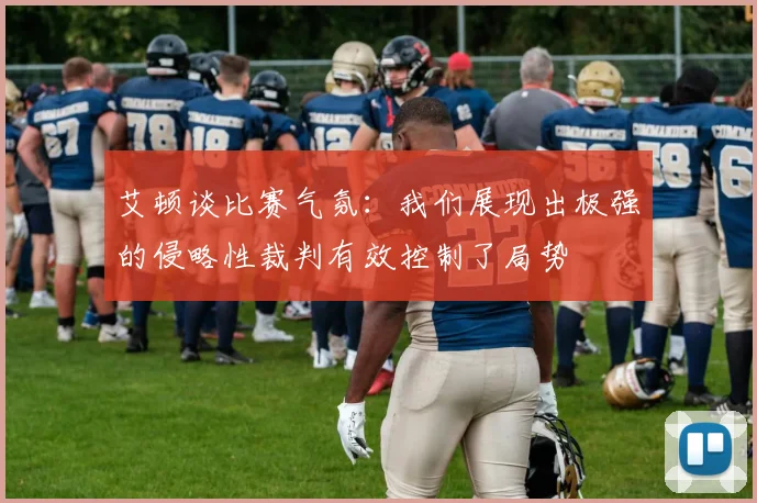 艾顿谈比赛气氛：我们展现出极强的侵略性裁判有效控制了局势