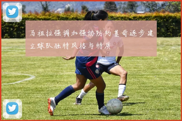 马祖拉强调加强协防约基奇逐步建立球队独特风格与特质