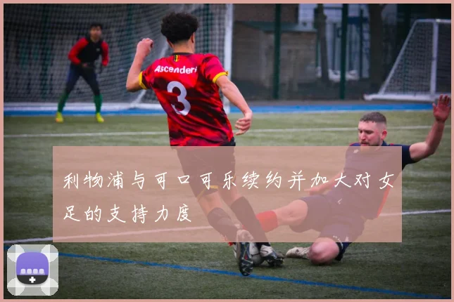 利物浦与可口可乐续约并加大对女足的支持力度