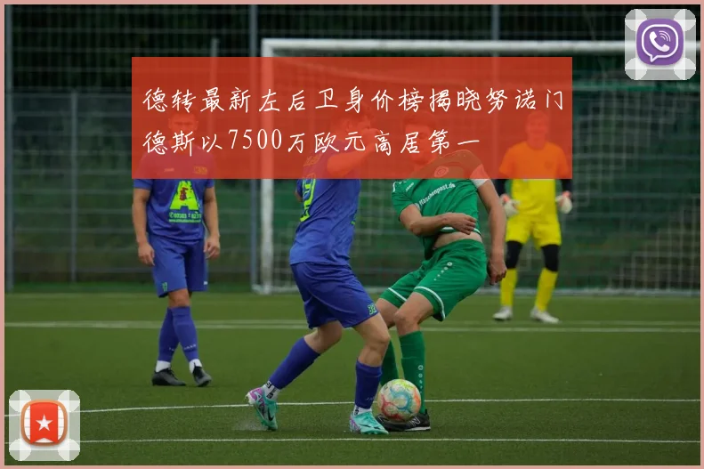 德转最新左后卫身价榜揭晓努诺门德斯以7500万欧元高居第一