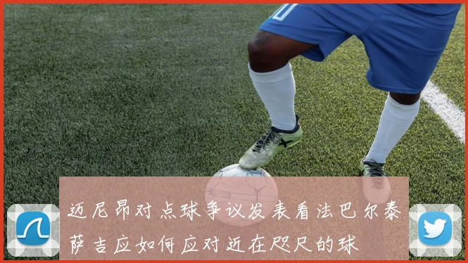 迈尼昂对点球争议发表看法巴尔泰萨吉应如何应对近在咫尺的球