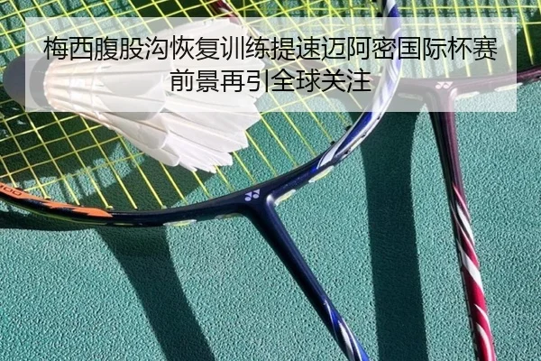 梅西腹股沟恢复训练提速迈阿密国际杯赛前景再引全球关注