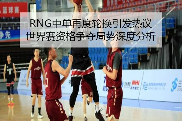 RNG中单再度轮换引发热议 世界赛资格争夺局势深度分析
